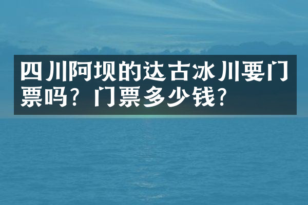 四川阿坝的达古冰川要门票吗？门票多少钱？