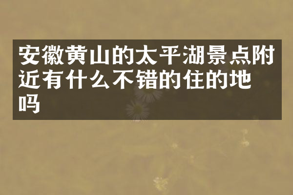 安徽黄山的太平湖景点附近有什么不错的住的地方吗