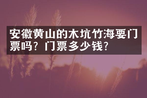 安徽黄山的木坑竹海要门票吗？门票多少钱？