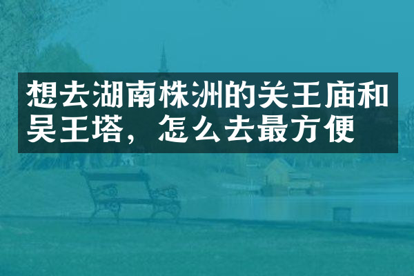想去湖南株洲的关王庙和吴王塔，怎么去最方便