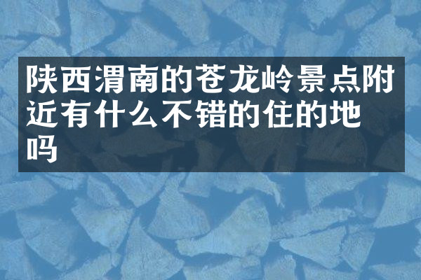 陕西渭南的苍龙岭景点附近有什么不错的住的地方吗