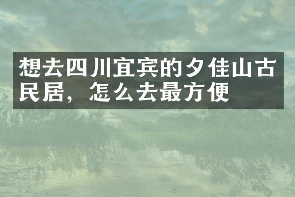 想去四川宜宾的夕佳山古民居，怎么去最方便