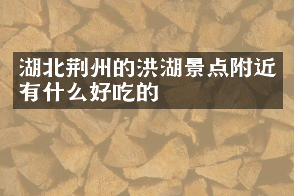 湖北荆州的洪湖景点附近有什么好吃的