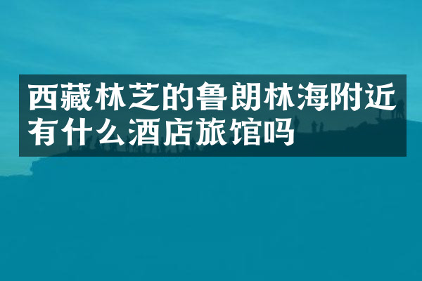 西藏林芝的鲁朗林海附近有什么酒店旅馆吗