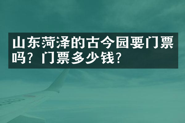 山东菏泽的古今园要门票吗？门票多少钱？