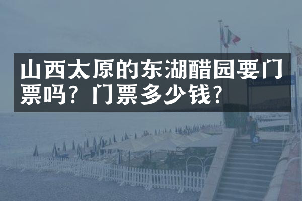 山西太原的东湖醋园要门票吗？门票多少钱？