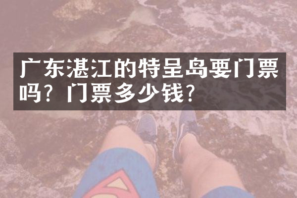 广东湛江的特呈岛要门票吗？门票多少钱？