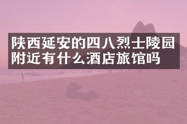 陕西延安的四八烈士陵园附近有什么酒店旅馆吗