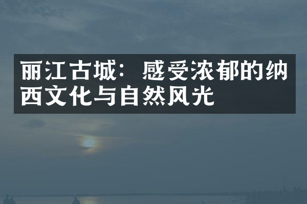 丽江古城：感受浓郁的纳西文化与自然风光