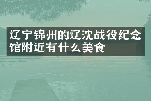 辽宁锦州的辽沈战役纪念馆附近有什么美食