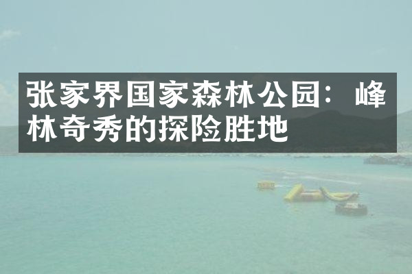 张家界国家森林公园：峰林奇秀的探险胜地