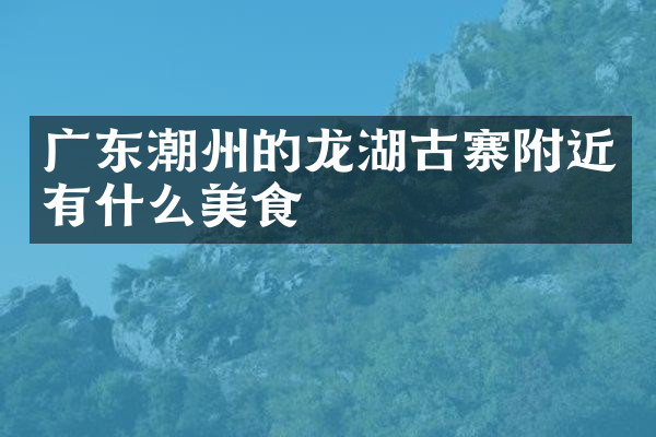 广东潮州的龙湖古寨附近有什么美食