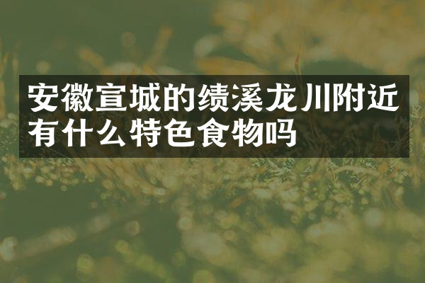 安徽宣城的绩溪龙川附近有什么特色食物吗