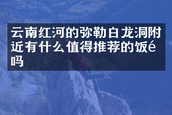 云南红河的弥勒白龙洞附近有什么值得推荐的饭馆吗