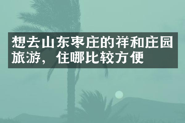 想去山东枣庄的祥和庄园旅游，住哪比较方便
