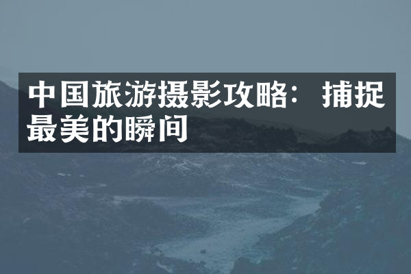 中国旅游摄影攻略：捕捉最美的瞬间