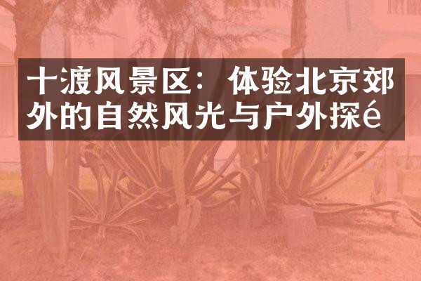 十渡风景区：体验北京郊外的自然风光与户外探险