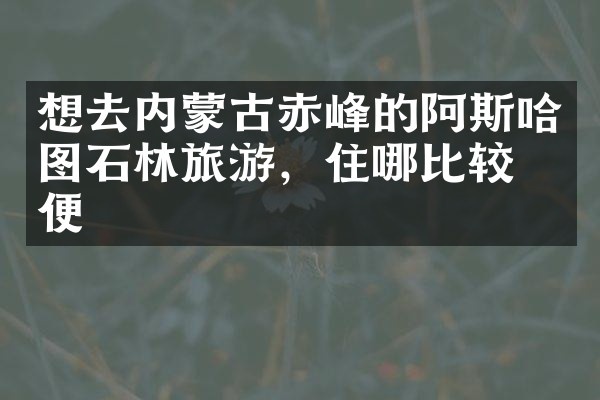 想去内蒙古赤峰的阿斯哈图石林旅游，住哪比较方便