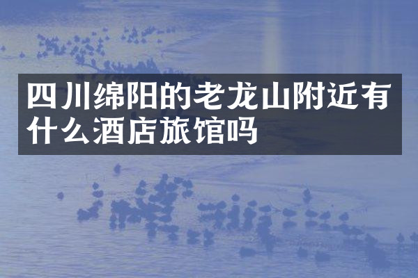 四川绵阳的老龙山附近有什么酒店旅馆吗