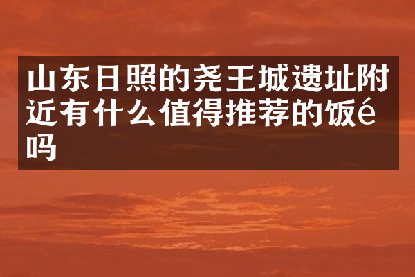 山东日照的尧王城遗址附近有什么值得推荐的饭馆吗