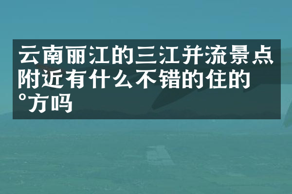 云南丽江的三江并流景点附近有什么不错的住的地方吗