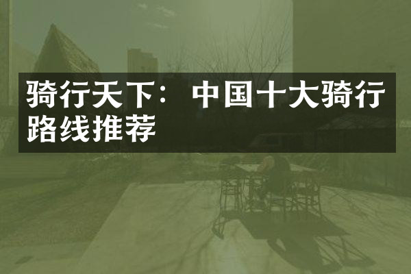 骑行天下：中国十大骑行路线推荐