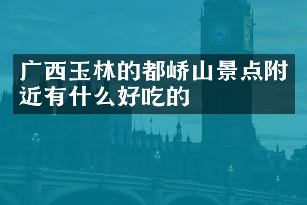 广西玉林的都峤山景点附近有什么好吃的
