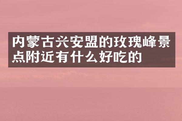 内蒙古兴安盟的玫瑰峰景点附近有什么好吃的