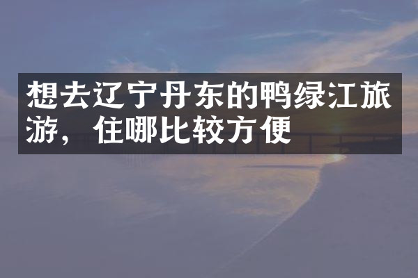 想去辽宁丹东的鸭绿江旅游，住哪比较方便