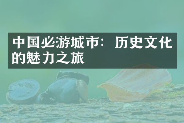 中国必游城市：历史文化的魅力之旅