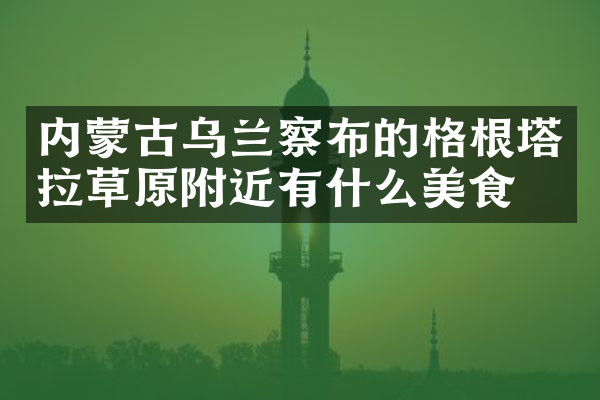 内蒙古乌兰察布的格根塔拉草原附近有什么美食