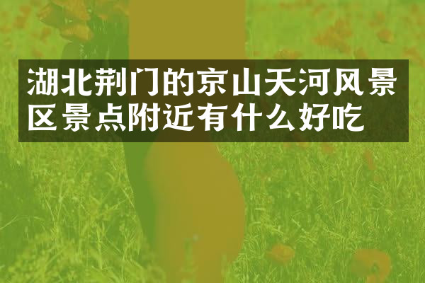 湖北荆门的京山天河风景区景点附近有什么好吃的