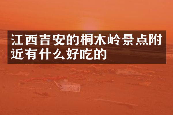 江西吉安的桐木岭景点附近有什么好吃的