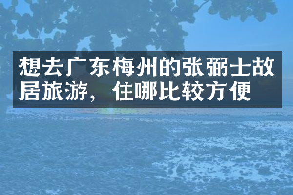 想去广东梅州的张弼士故居旅游，住哪比较方便