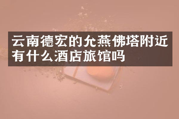 云南德宏的允燕佛塔附近有什么酒店旅馆吗