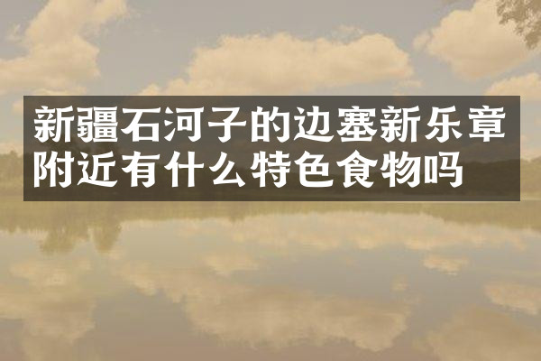 新疆石河子的边塞新乐章附近有什么特色食物吗
