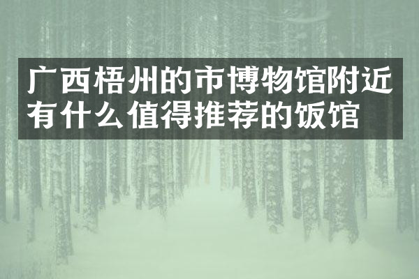 广西梧州的市博物馆附近有什么值得推荐的饭馆吗