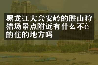 黑龙江大兴安岭的胜山狩猎场景点附近有什么不错的住的地方吗
