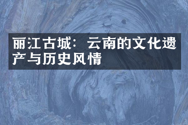 丽江古城：云南的文化遗产与历史风情