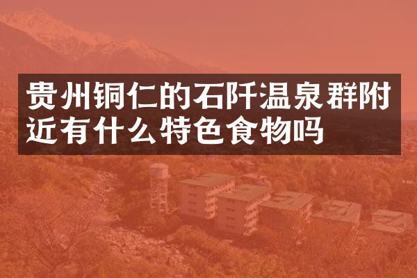 贵州铜仁的石阡温泉群附近有什么特色食物吗