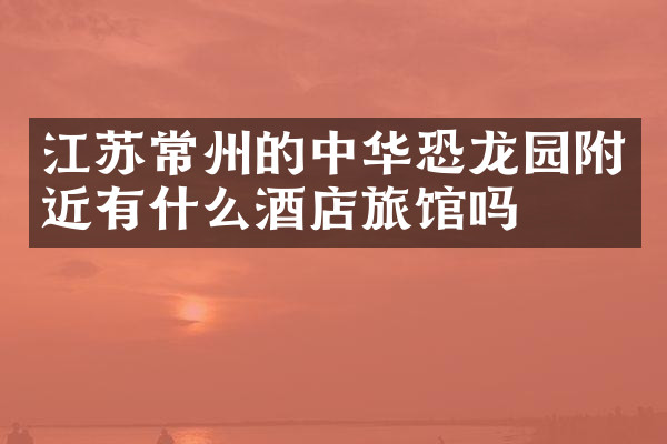 江苏常州的中华恐龙园附近有什么酒店旅馆吗
