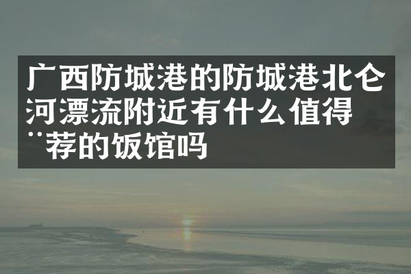 广西防城港的防城港北仑河漂流附近有什么值得推荐的饭馆吗
