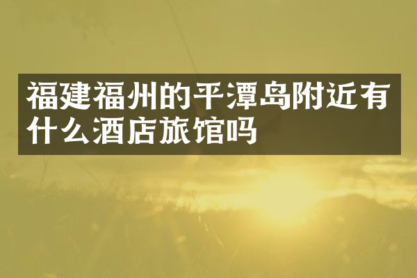 福建福州的平潭岛附近有什么酒店旅馆吗