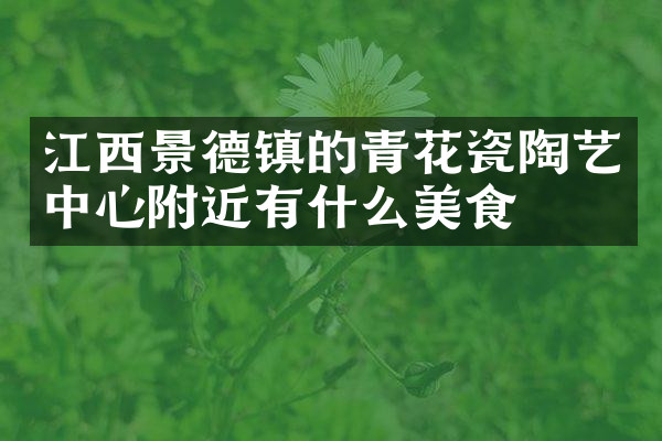 江西景德镇的青花瓷陶艺中心附近有什么美食