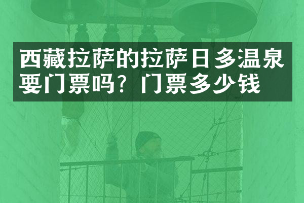 西藏拉萨的拉萨日多温泉要门票吗？门票多少钱？