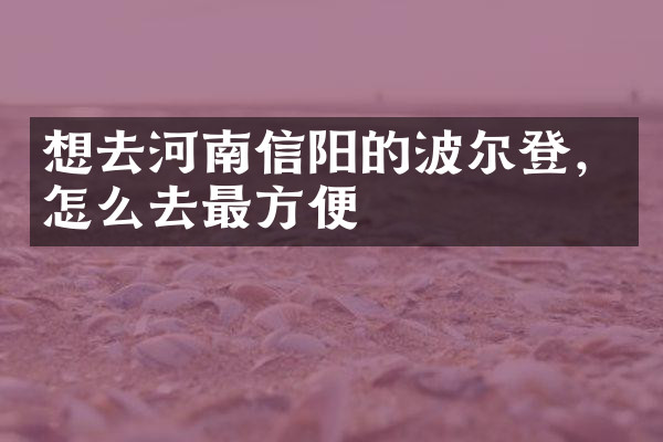 想去河南信阳的波尔登，怎么去最方便
