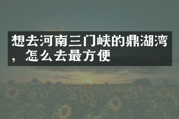 想去河南三门峡的鼎湖湾，怎么去最方便