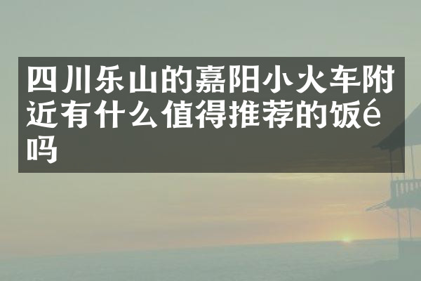 四川乐山的嘉阳小火车附近有什么值得推荐的饭馆吗