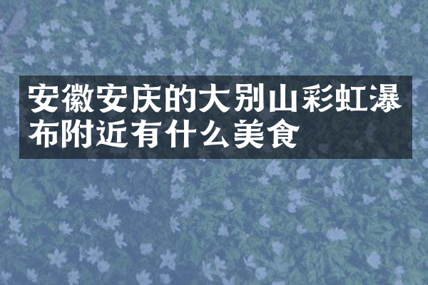 安徽安庆的大别山彩虹瀑布附近有什么美食