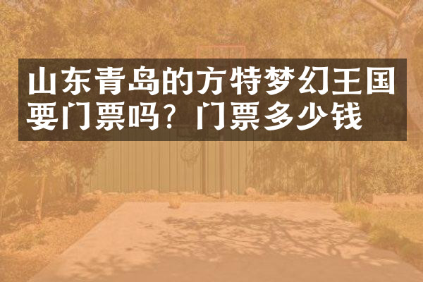 山东青岛的方特梦幻王国要门票吗？门票多少钱？